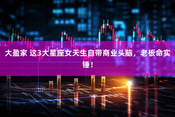 大盈家 这3大星座女天生自带商业头脑，老板命实锤！