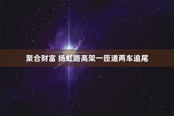 聚合财富 扬虹路高架一匝道两车追尾