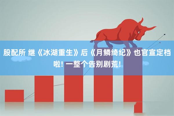 股配所 继《冰湖重生》后《月鳞绮纪》也官宣定档啦! 一整个告别剧荒!