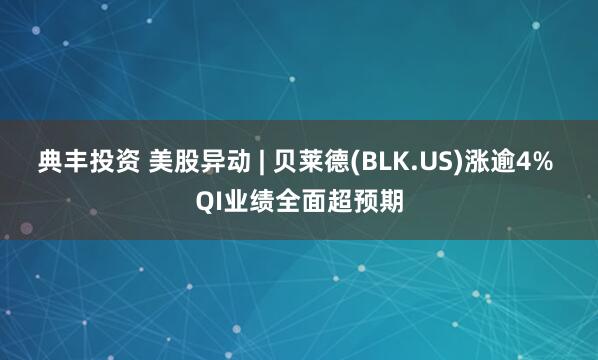 典丰投资 美股异动 | 贝莱德(BLK.US)涨逾4% QI业绩全面超预期