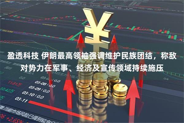 盈透科技 伊朗最高领袖强调维护民族团结，称敌对势力在军事、经济及宣传领域持续施压