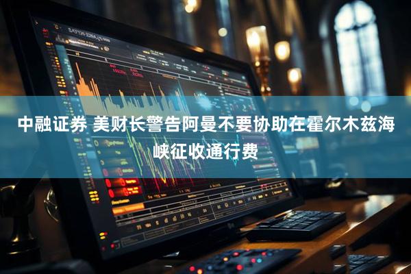 中融证券 美财长警告阿曼不要协助在霍尔木兹海峡征收通行费