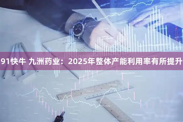 91快牛 九洲药业：2025年整体产能利用率有所提升