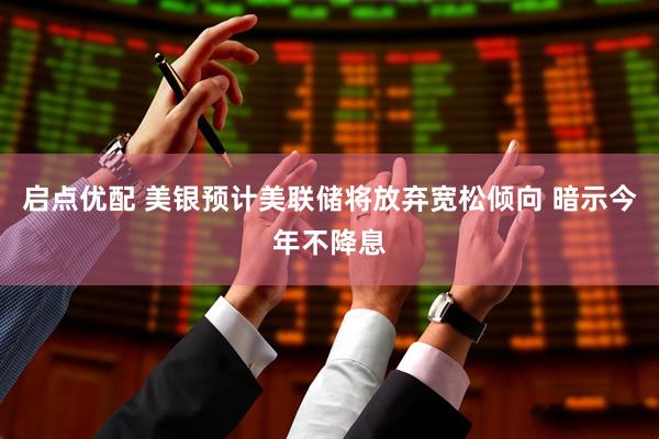 启点优配 美银预计美联储将放弃宽松倾向 暗示今年不降息