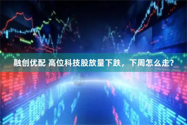 融创优配 高位科技股放量下跌，下周怎么走？