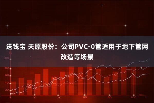送钱宝 天原股份：公司PVC-0管适用于地下管网改造等场景