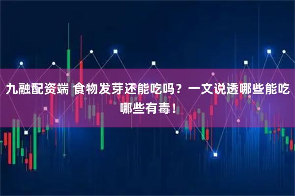 九融配资端 食物发芽还能吃吗？一文说透哪些能吃哪些有毒！