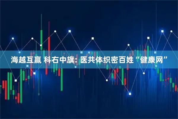 海越互赢 科右中旗: 医共体织密百姓“健康网”