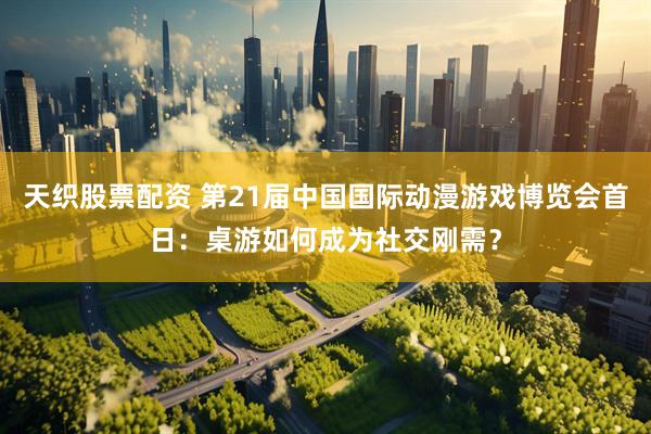 天织股票配资 第21届中国国际动漫游戏博览会首日：桌游如何成为社交刚需？