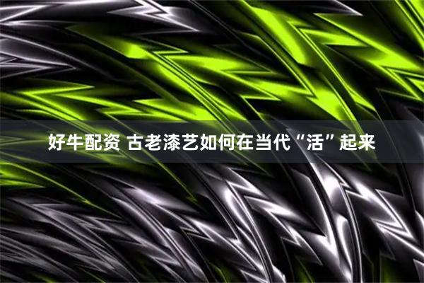 好牛配资 古老漆艺如何在当代“活”起来