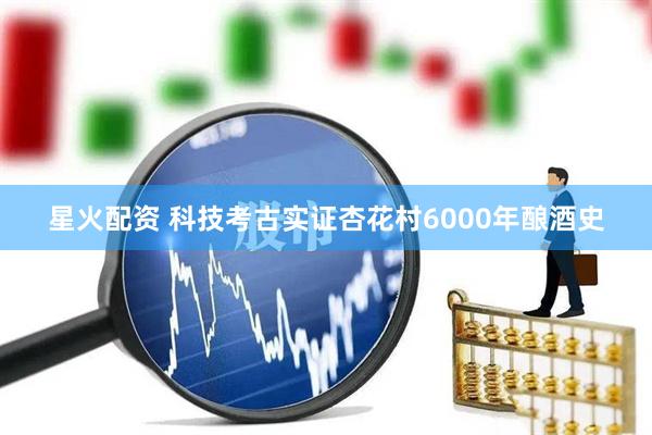星火配资 科技考古实证杏花村6000年酿酒史