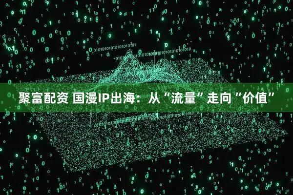 聚富配资 国漫IP出海：从“流量”走向“价值”