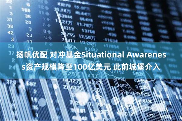 扬帆优配 对冲基金Situational Awareness资产规模降至100亿美元 此前城堡介入