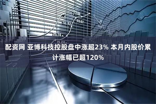 配资网 亚博科技控股盘中涨超23% 本月内股价累计涨幅已超120%