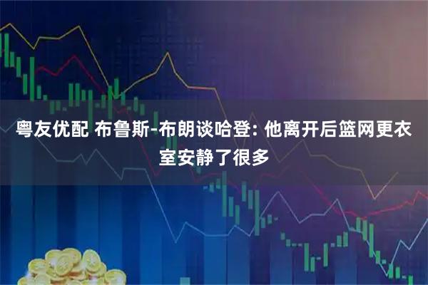 粤友优配 布鲁斯-布朗谈哈登: 他离开后篮网更衣室安静了很多