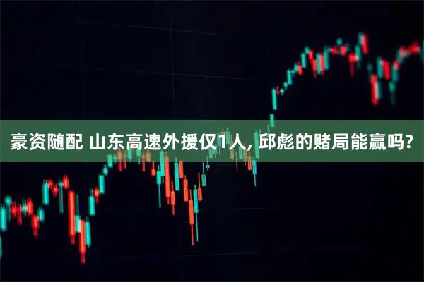 豪资随配 山东高速外援仅1人, 邱彪的赌局能赢吗?