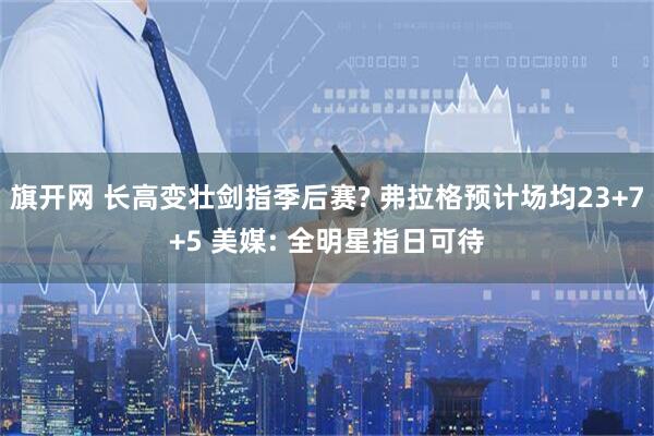 旗开网 长高变壮剑指季后赛? 弗拉格预计场均23+7+5 美媒: 全明星指日可待