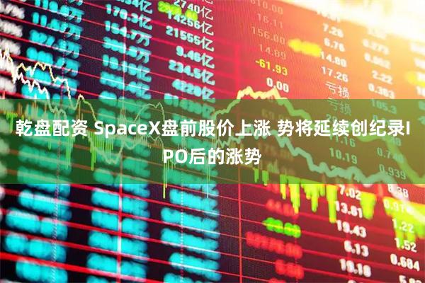 乾盘配资 SpaceX盘前股价上涨 势将延续创纪录IPO后的涨势